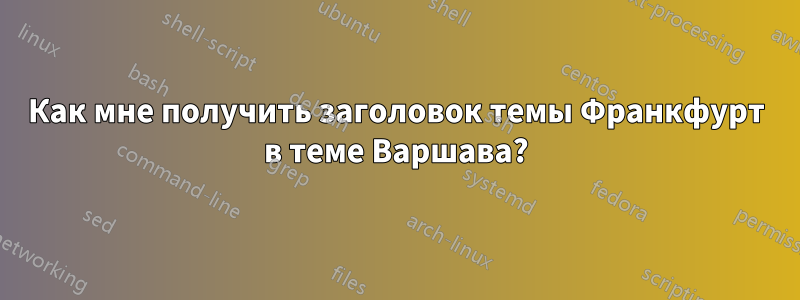 Как мне получить заголовок темы Франкфурт в теме Варшава?