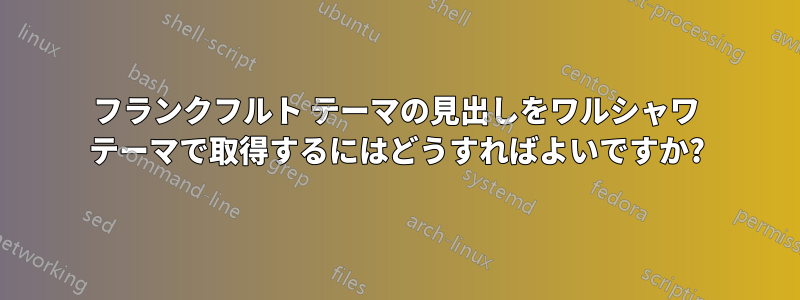 フランクフルト テーマの見出しをワルシャワ テーマで取得するにはどうすればよいですか?