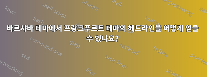 바르샤바 테마에서 프랑크푸르트 테마의 헤드라인을 어떻게 얻을 수 있나요?