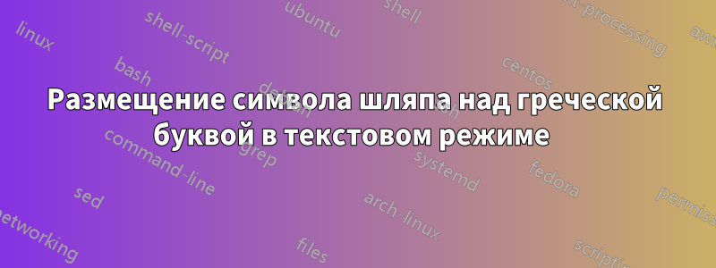 Размещение символа шляпа над греческой буквой в текстовом режиме 