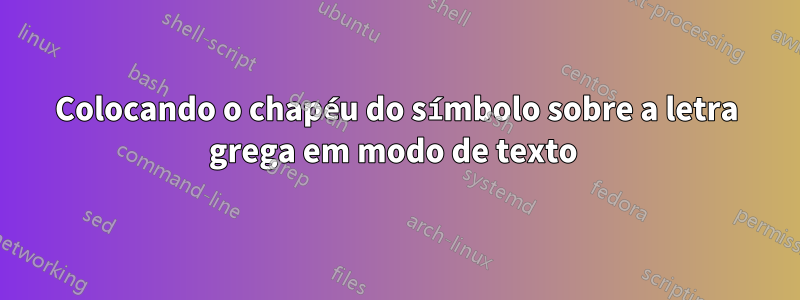 Colocando o chapéu do símbolo sobre a letra grega em modo de texto 