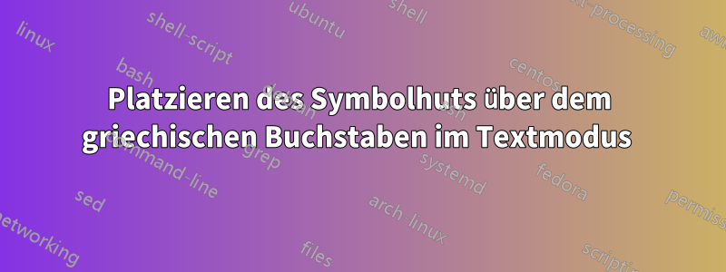 Platzieren des Symbolhuts über dem griechischen Buchstaben im Textmodus 