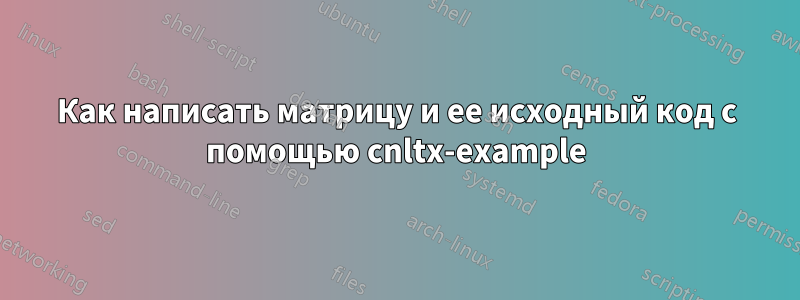 Как написать матрицу и ее исходный код с помощью cnltx-example