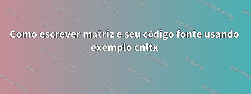 Como escrever matriz e seu código fonte usando exemplo cnltx