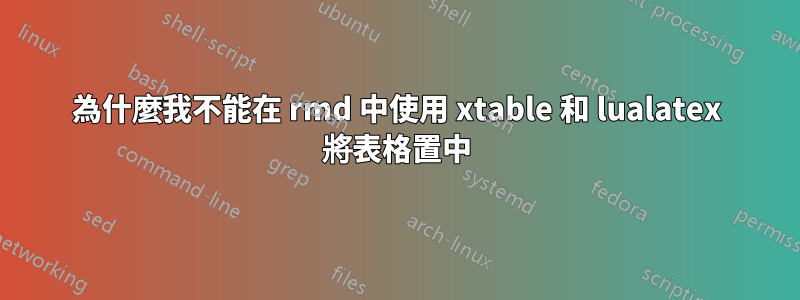 為什麼我不能在 rmd 中使用 xtable 和 lualatex 將表格置中