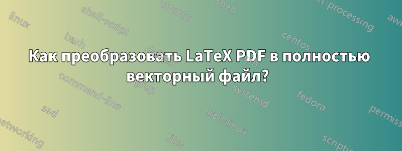 Как преобразовать LaTeX PDF в полностью векторный файл? 