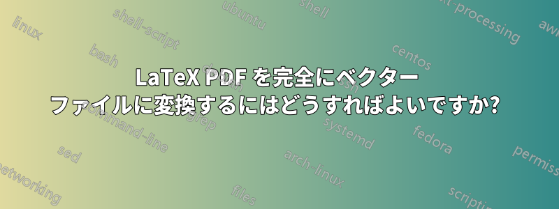 LaTeX PDF を完全にベクター ファイルに変換するにはどうすればよいですか? 