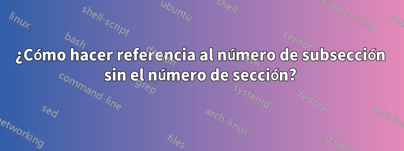 ¿Cómo hacer referencia al número de subsección sin el número de sección?