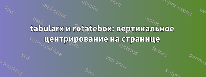 tabularx и rotatebox: вертикальное центрирование на странице