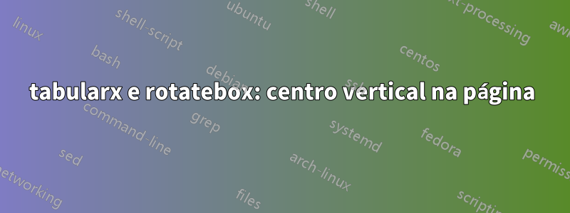 tabularx e rotatebox: centro vertical na página