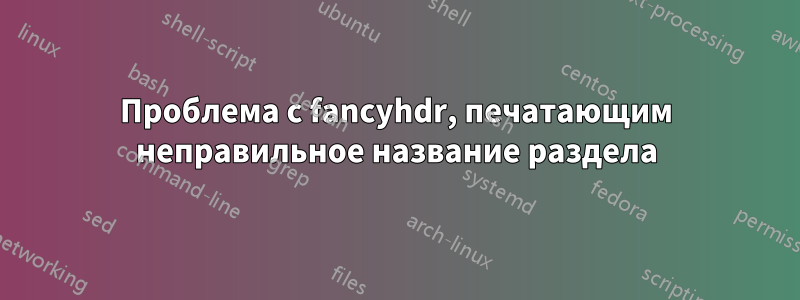 Проблема с fancyhdr, печатающим неправильное название раздела