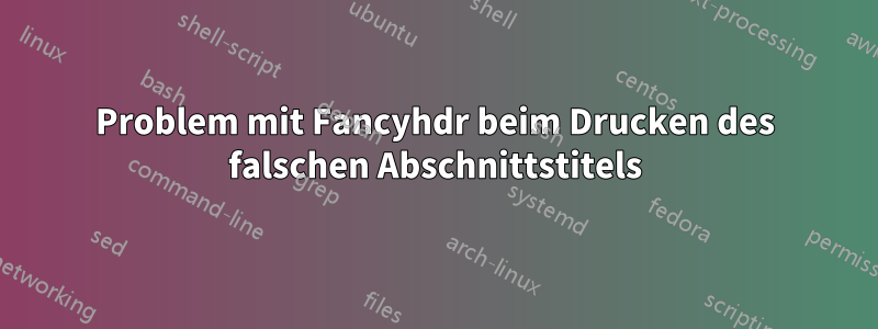 Problem mit Fancyhdr beim Drucken des falschen Abschnittstitels