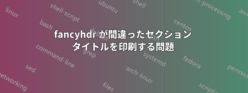 fancyhdr が間違ったセクション タイトルを印刷する問題