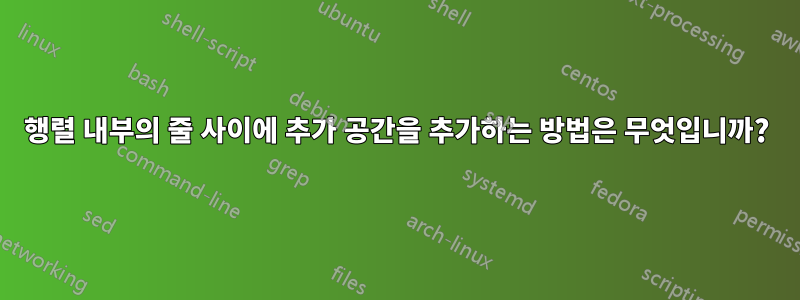 행렬 내부의 줄 사이에 추가 공간을 추가하는 방법은 무엇입니까?