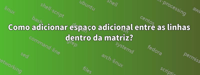 Como adicionar espaço adicional entre as linhas dentro da matriz?