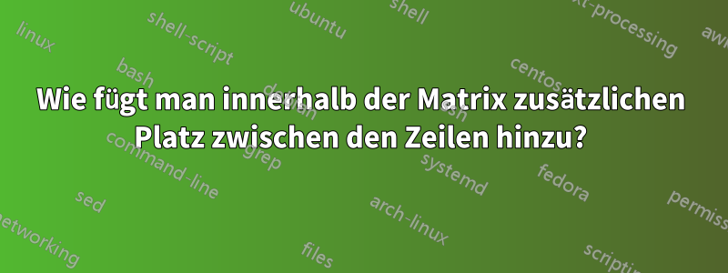 Wie fügt man innerhalb der Matrix zusätzlichen Platz zwischen den Zeilen hinzu?