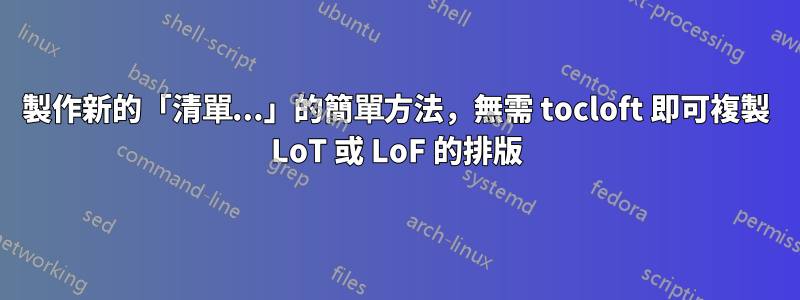 製作新的「清單...」的簡單方法，無需 tocloft 即可複製 LoT 或 LoF 的排版