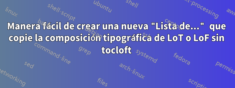 Manera fácil de crear una nueva "Lista de..." que copie la composición tipográfica de LoT o LoF sin tocloft