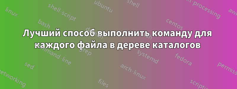 Лучший способ выполнить команду для каждого файла в дереве каталогов