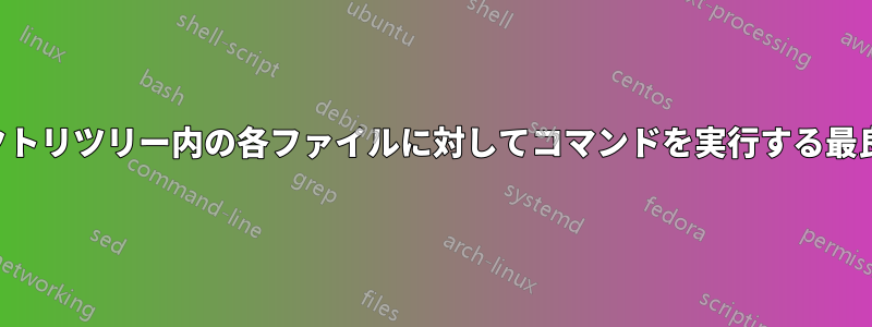 ディレクトリツリー内の各ファイルに対してコマンドを実行する最良の方法