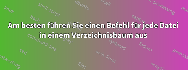 Am besten führen Sie einen Befehl für jede Datei in einem Verzeichnisbaum aus