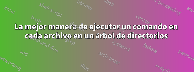 La mejor manera de ejecutar un comando en cada archivo en un árbol de directorios
