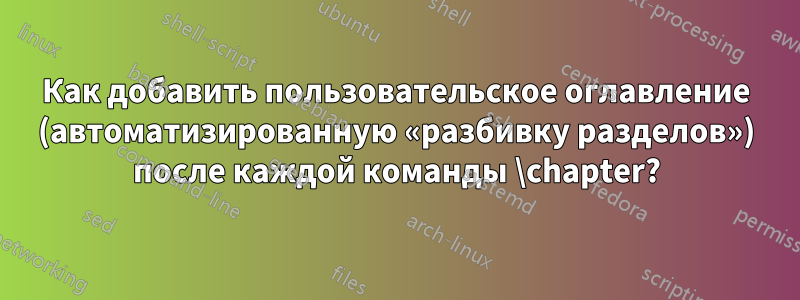 Как добавить пользовательское оглавление (автоматизированную «разбивку разделов») после каждой команды \chapter?