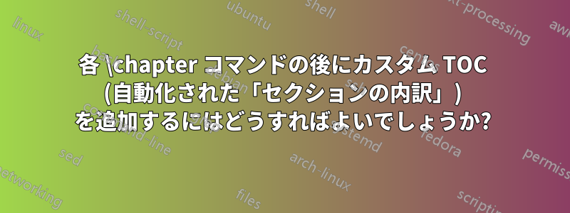 各 \chapter コマンドの後にカスタム TOC (自動化された「セクションの内訳」) を追加するにはどうすればよいでしょうか?