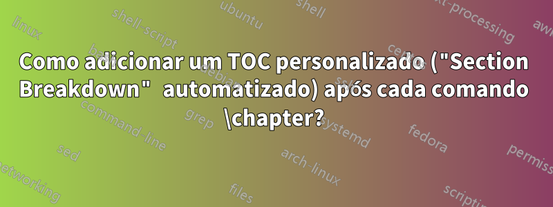 Como adicionar um TOC personalizado ("Section Breakdown" automatizado) após cada comando \chapter?