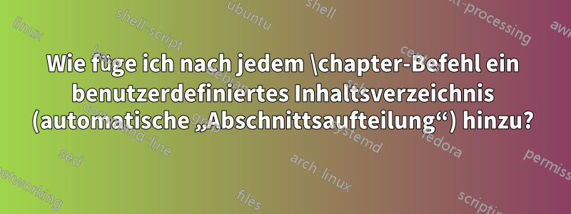 Wie füge ich nach jedem \chapter-Befehl ein benutzerdefiniertes Inhaltsverzeichnis (automatische „Abschnittsaufteilung“) hinzu?