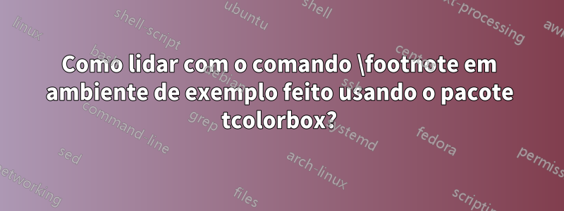 Como lidar com o comando \footnote em ambiente de exemplo feito usando o pacote tcolorbox?