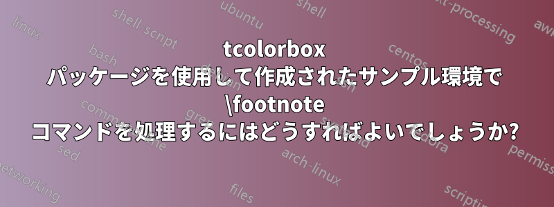 tcolorbox パッケージを使用して作成されたサンプル環境で \footnote コマンドを処理するにはどうすればよいでしょうか?