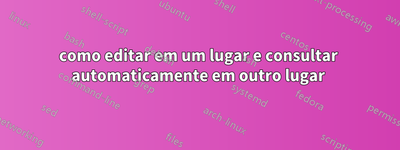 como editar em um lugar e consultar automaticamente em outro lugar