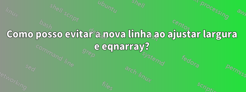 Como posso evitar a nova linha ao ajustar largura e eqnarray?