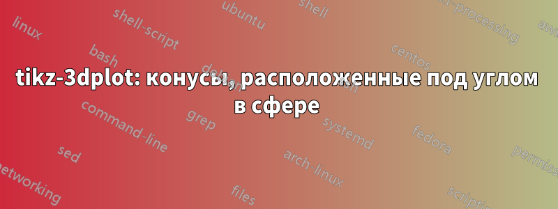 tikz-3dplot: конусы, расположенные под углом в сфере