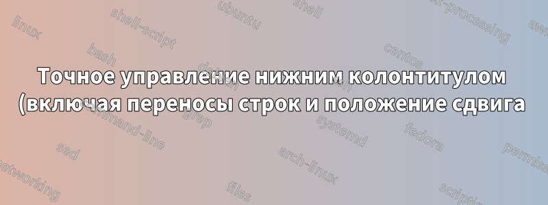 Точное управление нижним колонтитулом (включая переносы строк и положение сдвига)