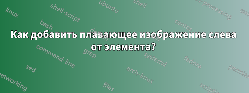 Как добавить плавающее изображение слева от элемента?