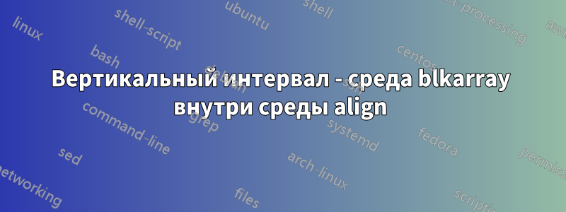 Вертикальный интервал - среда blkarray внутри среды align