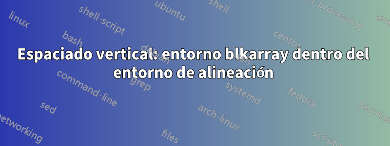 Espaciado vertical: entorno blkarray dentro del entorno de alineación