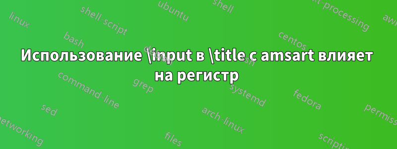 Использование \input в \title с amsart влияет на регистр