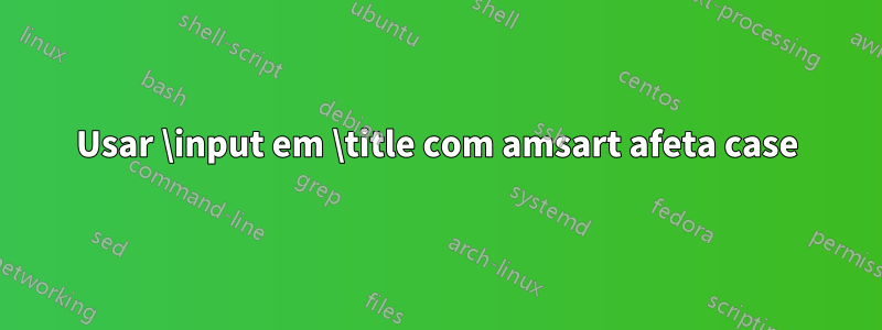 Usar \input em \title com amsart afeta case