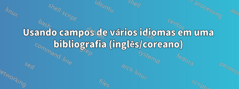 Usando campos de vários idiomas em uma bibliografia (inglês/coreano)