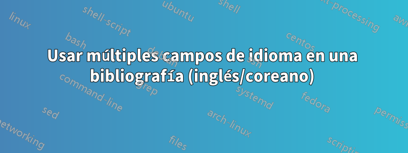 Usar múltiples campos de idioma en una bibliografía (inglés/coreano)