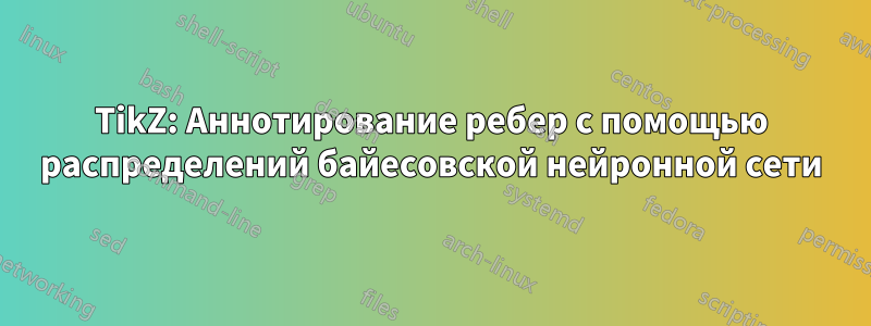 TikZ: Аннотирование ребер с помощью распределений байесовской нейронной сети