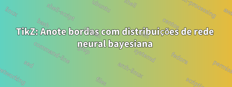 TikZ: Anote bordas com distribuições de rede neural bayesiana