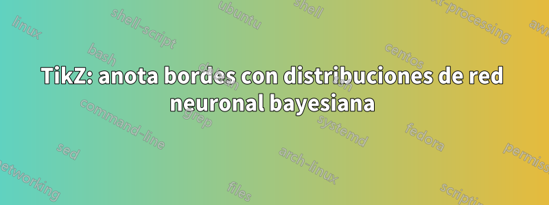 TikZ: anota bordes con distribuciones de red neuronal bayesiana