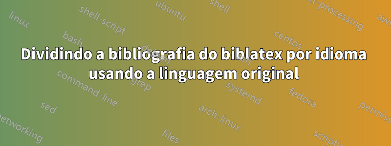 Dividindo a bibliografia do biblatex por idioma usando a linguagem original