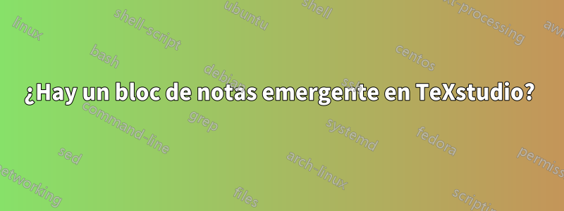 ¿Hay un bloc de notas emergente en TeXstudio?