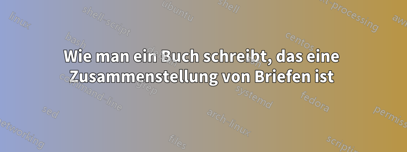 Wie man ein Buch schreibt, das eine Zusammenstellung von Briefen ist