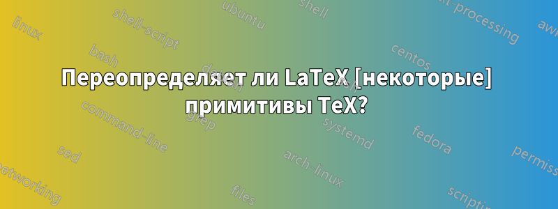 Переопределяет ли LaTeX [некоторые] примитивы TeX?